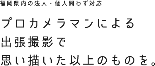 福岡県内の法人・個人問わず対応 プロカメラマンによる出張撮影で思い描いた以上のものを。